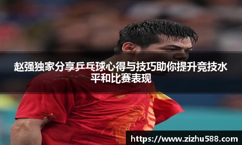 赵强独家分享乒乓球心得与技巧助你提升竞技水平和比赛表现