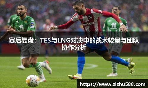 赛后复盘：TES与LNG对决中的战术较量与团队协作分析