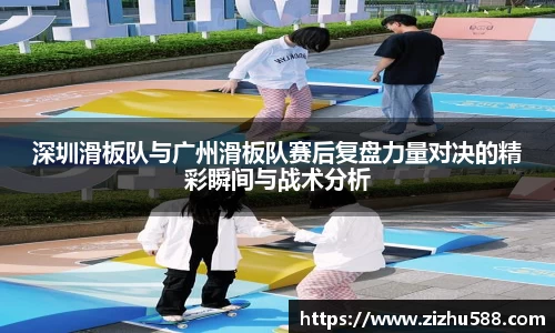 深圳滑板队与广州滑板队赛后复盘力量对决的精彩瞬间与战术分析