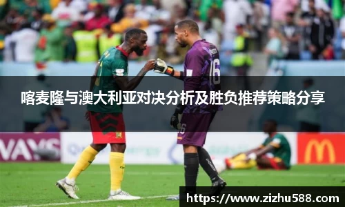 喀麦隆与澳大利亚对决分析及胜负推荐策略分享