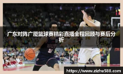 广东对阵广厦篮球赛精彩直播全程回顾与赛后分析